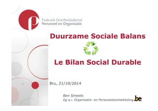 Duurzame Sociale Balans 
Le Bilan Social Durable 
Bru, 21/10/2014 
Ben Smeets 
Dg a.i. Organisatie- en Personeelsontwikkeling 
 