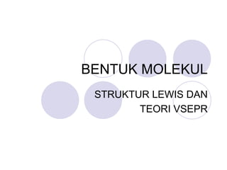 BENTUK MOLEKUL
STRUKTUR LEWIS DAN
TEORI VSEPR
 