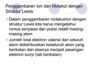 Penggambaran Ion dan Molekul dengan
Struktur Lewis
Dalam penggambaran molekul/ion dengan
struktur Lewis kita harus menget...