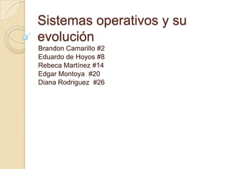Sistemas operativos y su
evolución
Brandon Camarillo #2
Eduardo de Hoyos #8
Rebeca Martínez #14
Edgar Montoya #20
Diana Rodriguez #26
 