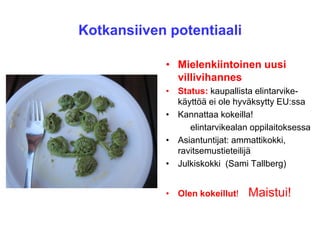 Kotkansiiven potentiaali
• Mielenkiintoinen uusi
villivihannes
• Status: kaupallista elintarvike-
käyttöä ei ole hyväksytty EU:ssa
• Kannattaa kokeilla!
elintarvikealan oppilaitoksessa
• Asiantuntijat: ammattikokki,
ravitsemustieteilijä
• Julkiskokki (Sami Tallberg)
• Olen kokeillut! Maistui!
 