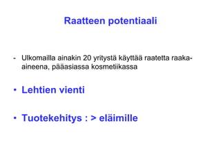 Raatteen potentiaali
- Ulkomailla ainakin 20 yritystä käyttää raatetta raaka-
aineena, pääasiassa kosmetiikassa
• Lehtien vienti
• Tuotekehitys : > eläimille
 