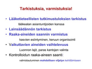 Tarkistuksia, varmistuksia!
• Lääketieteellisten tutkimustuloksien tarkistus
lääkealan asiantuntijoiden kanssa
• Lainsäädännön tarkistus
• Raaka-aineiden saannin varmistus
kasvien esiintyminen, keruun organisointi
• Vaikuttavien aineiden vaihtelevuus
Luonnon lajit, paras kantojen valinta
• Kontrolloidun raaka-aineen saanti:
valmistautuminen mahdollisen viljelyn kehittämiseen
 
