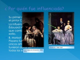  Su primer mentor fue
el pintor Corot.
 La influencia de
Édouard Manet hizo
que cambiase su
estilo.
 B. Morisot y Camile
Pissarro fueron los dos
únicos artistas que
tuvieron obras en
todas las exposiciones.
El balcón, 1868-1869
Las majas en el balcón, 1808-
1812
 