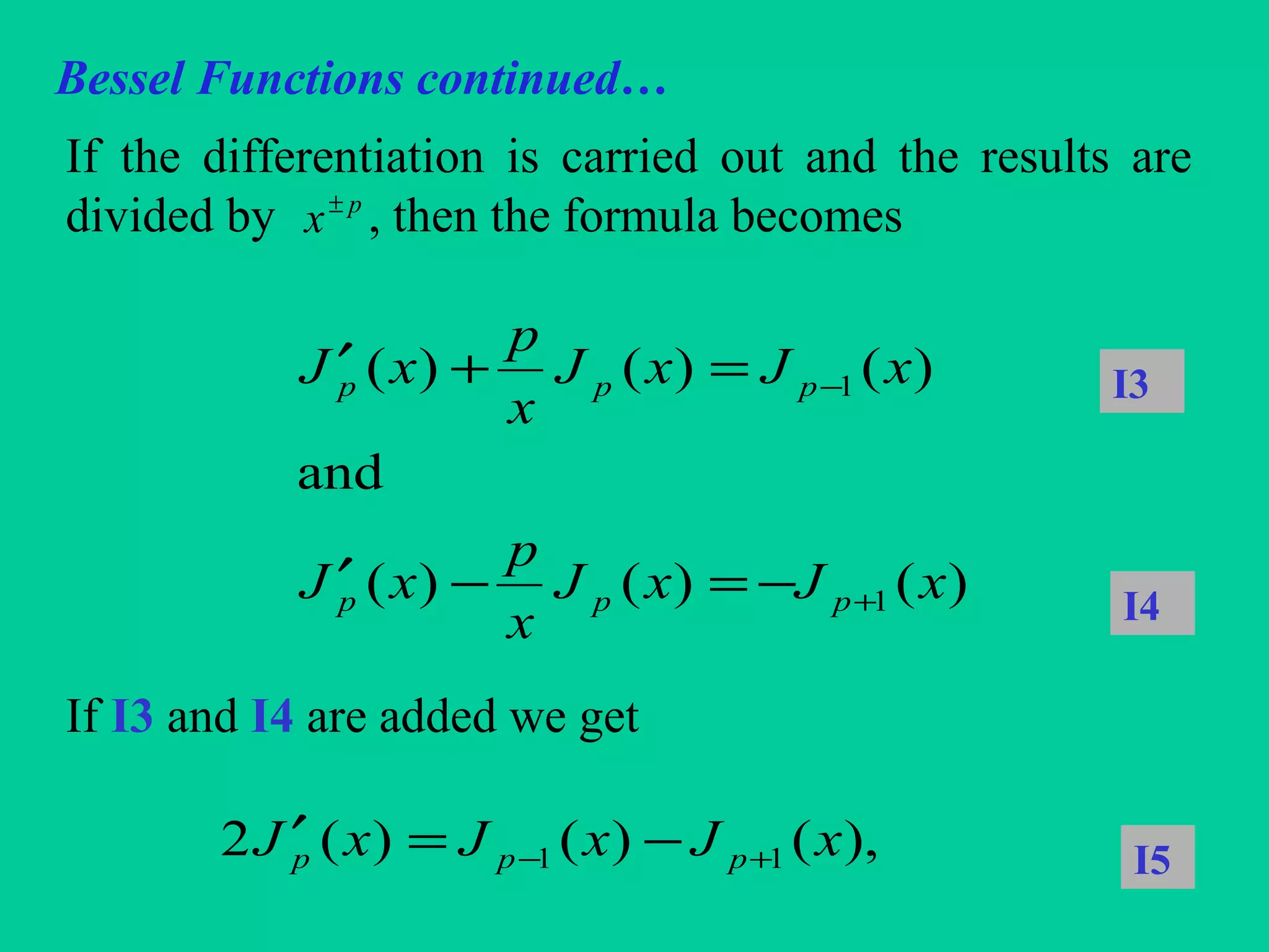 Bessel Functions continued…
If the differentiation is carried out and the results are
divided by , then the formula becomes
If I3 and I4 are added we get
p
x±
)()()(
and
)()()(
1
1
xJxJ
x
p
xJ
xJxJ
x
p
xJ
ppp
ppp
+
−
−=−′
=+′ I3
I4
),()()(2 11 xJxJxJ ppp +− −=′ I5
 