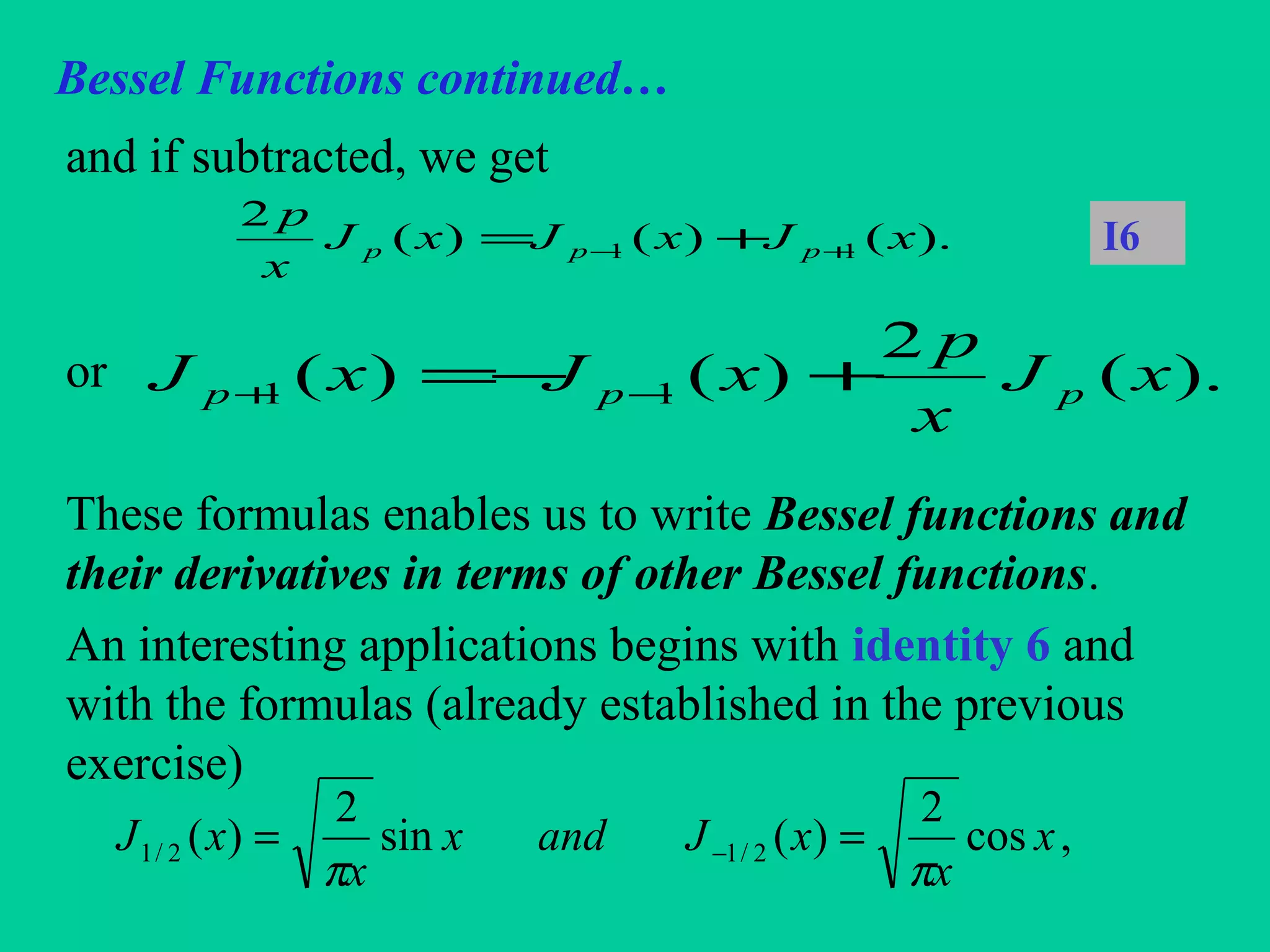 Bessel Functions continued…
and if subtracted, we get
or
These formulas enables us to write Bessel functions and
their derivatives in terms of other Bessel functions.
An interesting applications begins with identity 6 and
with the formulas (already established in the previous
exercise)
).()()(
2
11 xJxJxJ
x
p
ppp +− += I6
,cos
2
)(sin
2
)( 2/12/1 x
x
xJandx
x
xJ
ππ
== −
).(
2
)()( 11 xJ
x
p
xJxJ ppp +−= −+
 
