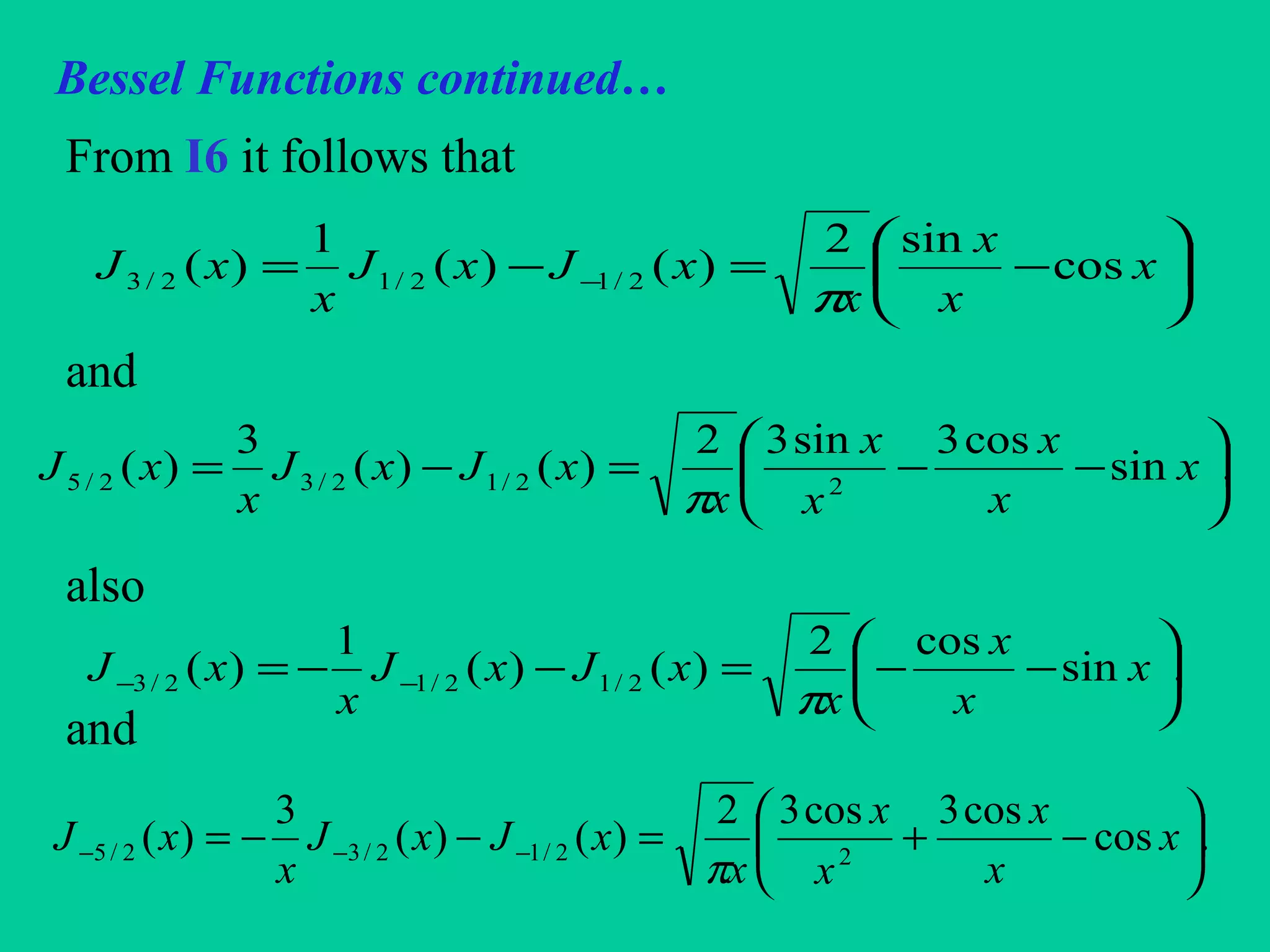 Bessel Functions continued…
From I6 it follows that
and
also
and






−=−= − x
x
x
x
xJxJ
x
xJ cos
sin2
)()(
1
)( 2/12/12/3
π
.sin
cos3sin32
)()(
3
)( 22/12/32/5 





−−=−= x
x
x
x
x
x
xJxJ
x
xJ
π
.sin
cos2
)()(
1
)( 2/12/12/3 





−−=−−= −− x
x
x
x
xJxJ
x
xJ
π
.cos
cos3cos32
)()(
3
)( 22/12/32/5 





−+=−−= −−− x
x
x
x
x
x
xJxJ
x
xJ
π
 