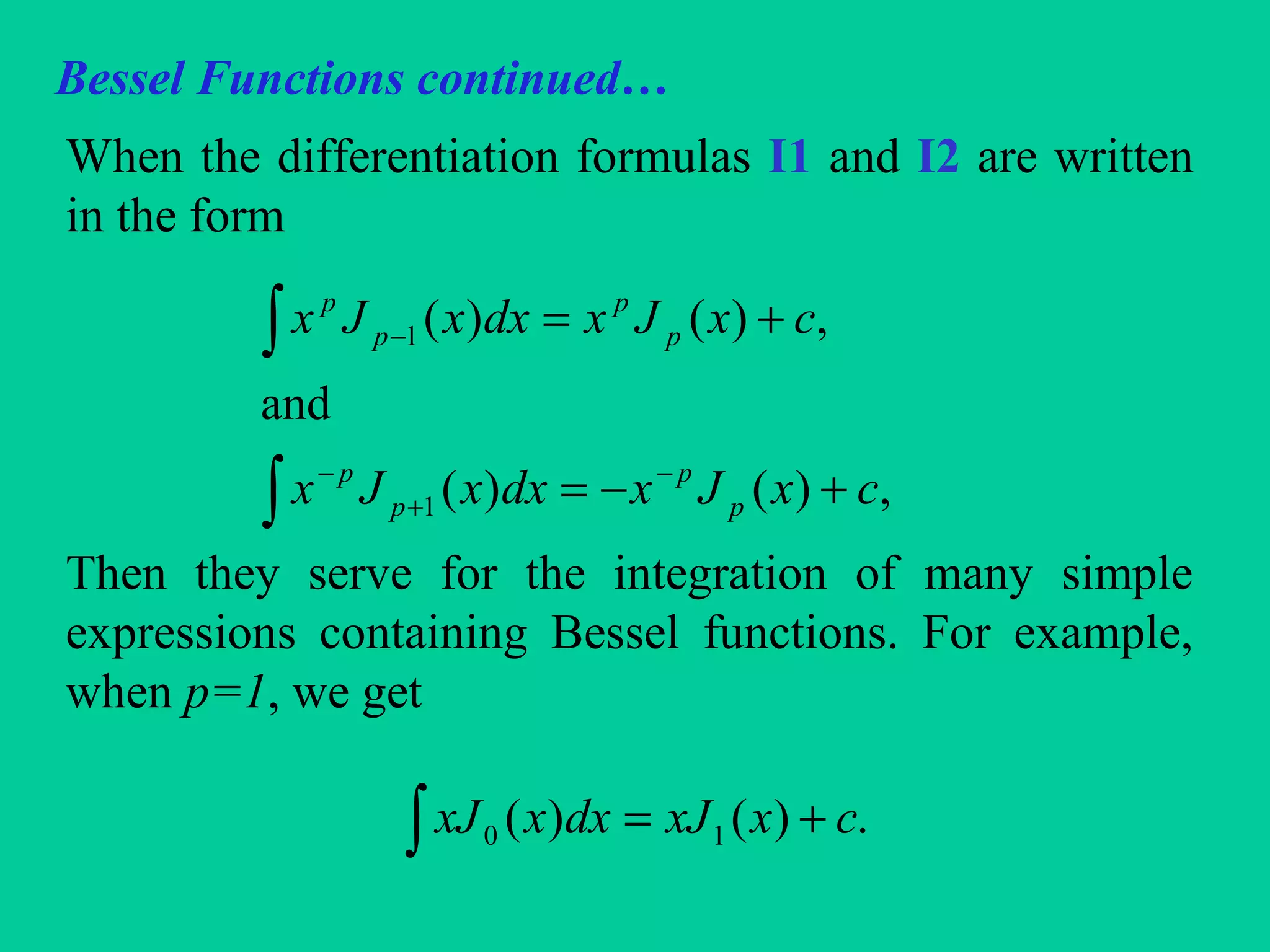 Bessel Functions continued…
When the differentiation formulas I1 and I2 are written
in the form
Then they serve for the integration of many simple
expressions containing Bessel functions. For example,
when p=1, we get
∫
∫
+−=
+=
−
+
−
−
,)()(
and
,)()(
1
1
cxJxdxxJx
cxJxdxxJx
p
p
p
p
p
p
p
p
∫ += .)()( 10 cxxJdxxxJ
 