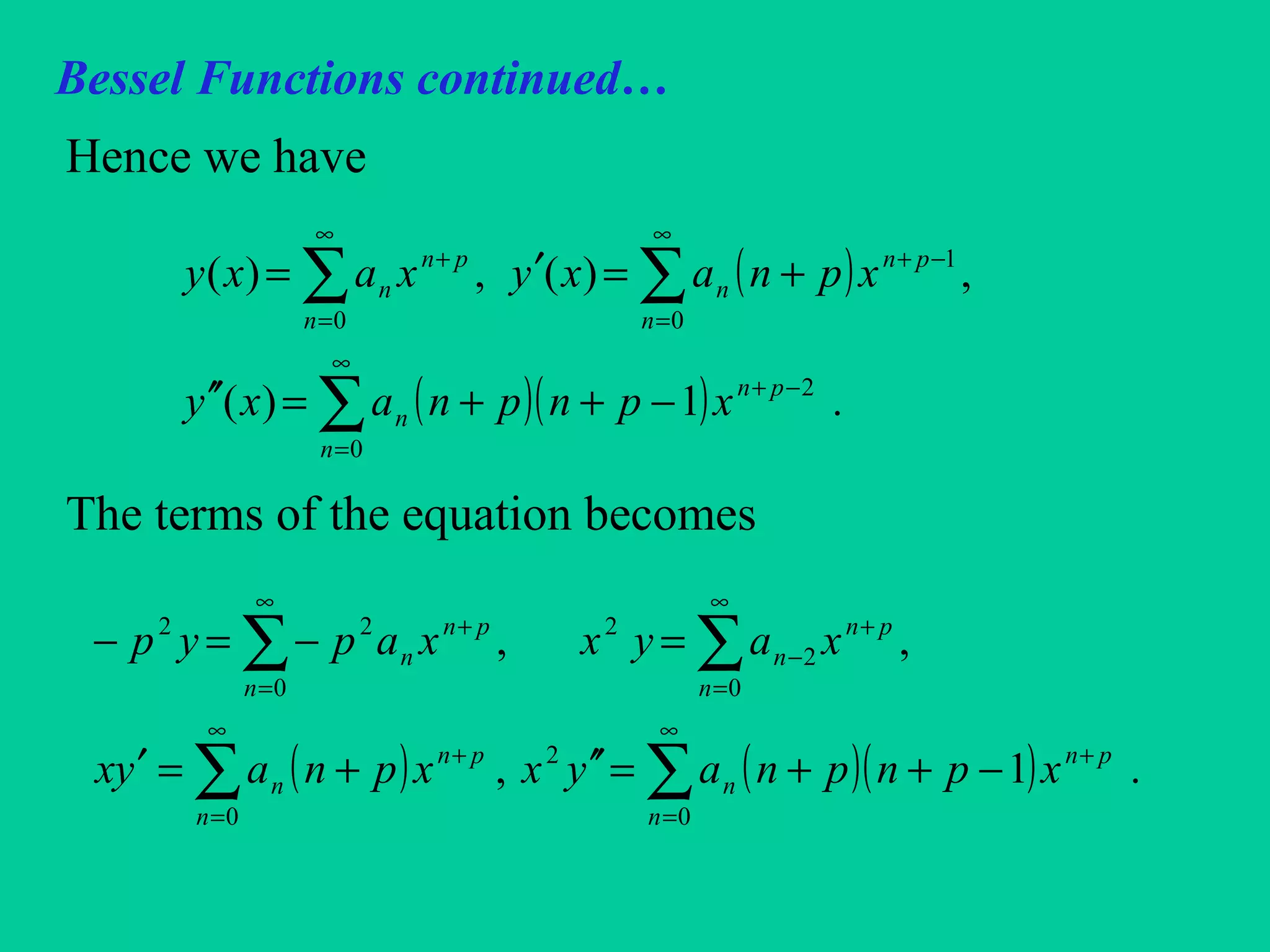 Bessel Functions continued…
Hence we have
The terms of the equation becomes
( )
( )( )∑
∑ ∑
∞
=
−+
∞
=
∞
=
−++
−++=′′
+=′=
0
2
0 0
1
.1)(
,)(,)(
n
pn
n
n n
pn
n
pn
n
xpnpnaxy
xpnaxyxaxy
( ) ( )( )∑∑
∑ ∑
∞
=
+
∞
=
+
∞
=
∞
=
+
−
+
−++=′′+=′
=−=−
0
2
0
0 0
2
222
.1,
,,
n
pn
n
n
pn
n
n n
pn
n
pn
n
xpnpnayxxpnayx
xayxxapyp
 