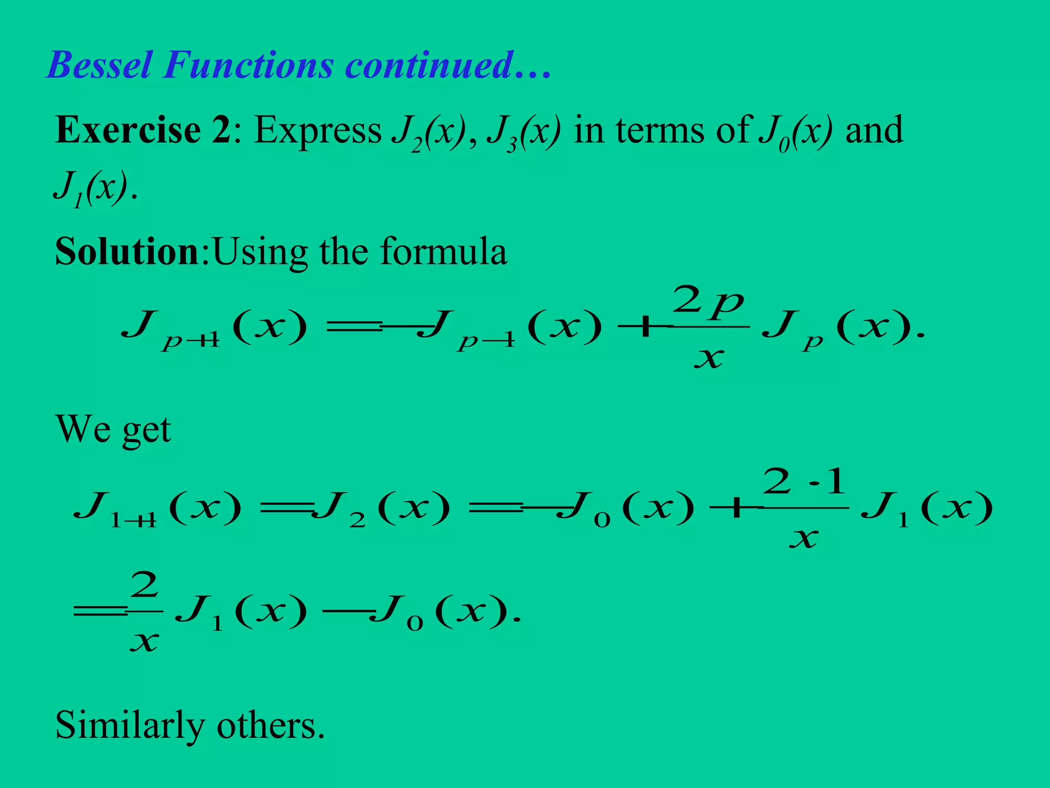 Bessel Functions continued…
Exercise 2: Express J2(x), J3(x) in terms of J0(x) and
J1(x).
Solution:Using the formula
We get
Similarly others.
).(
2
)()( 11 xJ
x
p
xJxJ ppp +−= −+
).()(
2
)(
12
)()()(
01
10211
xJxJ
x
xJ
x
xJxJxJ
−=
⋅
+−==+
 