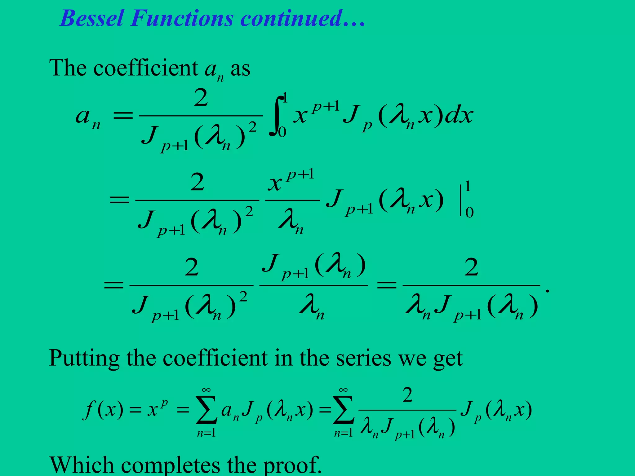 Bessel Functions continued…
The coefficient an as
Putting the coefficient in the series we get
Which completes the proof.
.
)(
2)(
)(
2
)(
)(
2
)(
)(
2
1
1
2
1
1
01
1
2
1
1
0
1
2
1
npnn
np
np
np
n
p
np
np
p
np
n
J
J
J
xJ
x
J
dxxJx
J
a
λλλ
λ
λ
λ
λλ
λ
λ
+
+
+
+
+
+
+
+
==
=
= ∫
∑∑
∞
= +
∞
=
===
1 11
)(
)(
2
)()(
n
np
npnn
npn
p
xJ
J
xJaxxf λ
λλ
λ
 