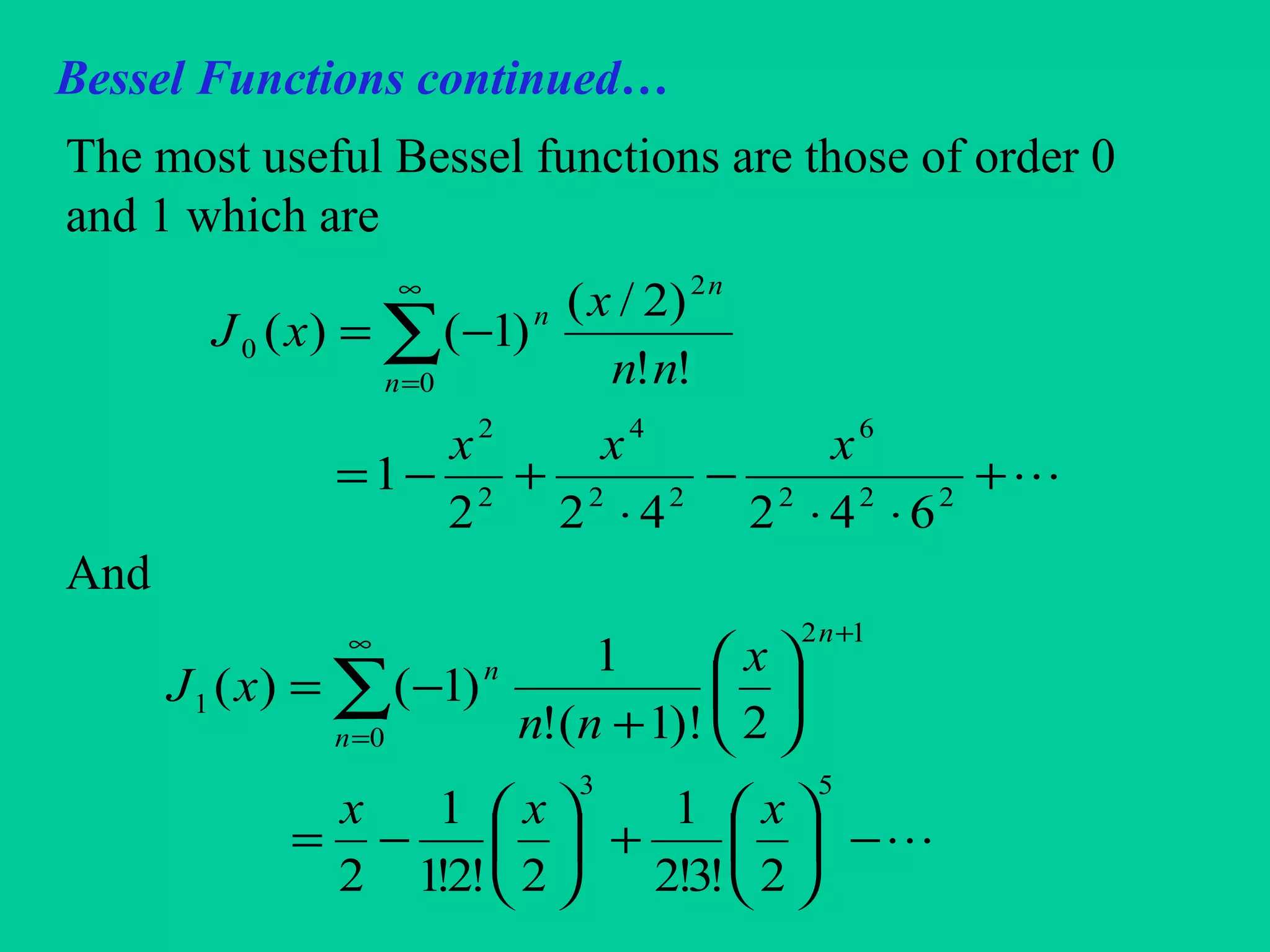 Bessel Functions continued…
The most useful Bessel functions are those of order 0
and 1 which are
And
+
⋅⋅
−
⋅
+−=
−= ∑
∞
=
222
6
22
4
2
2
0
2
0
642422
1
!!
)2/(
)1()(
xxx
nn
x
xJ
n
n
n
−





+





−=






+
−=
+∞
=
∑
53
12
0
1
2!3!2
1
2!2!1
1
2
2)!1(!
1
)1()(
xxx
x
nn
xJ
n
n
n
 