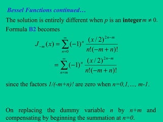 Bessel Functions continued…
The solution is entirely different when p is an integer
Formula B2 becomes
since the factors 1/(-m+n)! are zero when n=0,1,…, m-1.
On replacing the dummy variable n by n+m and
compensating by beginning the summation at n=0.
.0≠m
)!(!
)2/(
)1(
)!(!
)2/(
)1()(
2
2
0
nmn
x
nmn
x
xJ
mn
mn
n
mn
n
n
m
+−
−=
+−
−=
−∞
=
−∞
=
−
∑
∑
 