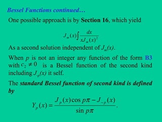 Bessel Functions continued…
One possible approach is by Section 16, which yield
As a second solution independent of Jm(x).
When p is not an integer any function of the form B3
with is a Bessel function of the second kind
including J-p(x) it self.
The standard Bessel function of second kind is defined
by
∫ 2
)(
)(
xxJ
dx
xJ
m
m
02 ≠c
.
sin
)(cos)(
)(
π
π
p
xJpxJ
xY
pp
p
−−
=
 