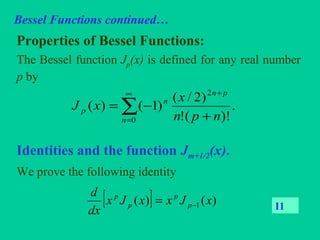 Bessel Functions continued…
Properties of Bessel Functions:
The Bessel function Jp(x) is defined for any real number
p by
Identities and the function Jm+1/2(x).
We prove the following identity
∑
∞
=
+
+
−=
0
2
.
)!(!
)2/(
)1()(
n
pn
n
p
npn
x
xJ
[ ] )()( 1 xJxxJx
dx
d
p
p
p
p
−= I1
 