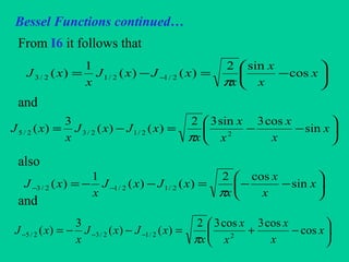 Bessel Functions continued…
From I6 it follows that
and
also
and






−=−= − x
x
x
x
xJxJ
x
xJ cos
sin2
)()(
1
)( 2/12/12/3
π
.sin
cos3sin32
)()(
3
)( 22/12/32/5 





−−=−= x
x
x
x
x
x
xJxJ
x
xJ
π
.sin
cos2
)()(
1
)( 2/12/12/3 





−−=−−= −− x
x
x
x
xJxJ
x
xJ
π
.cos
cos3cos32
)()(
3
)( 22/12/32/5 





−+=−−= −−− x
x
x
x
x
x
xJxJ
x
xJ
π
 