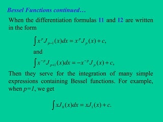 Bessel Functions continued…
When the differentiation formulas I1 and I2 are written
in the form
Then they serve for the integration of many simple
expressions containing Bessel functions. For example,
when p=1, we get
∫
∫
+−=
+=
−
+
−
−
,)()(
and
,)()(
1
1
cxJxdxxJx
cxJxdxxJx
p
p
p
p
p
p
p
p
∫ += .)()( 10 cxxJdxxxJ
 