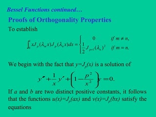 Bessel Functions continued…
Proofs of Orthogonality Properties
To establish
We begin with the fact that y=Jp(x) is a solution of
If a and b are two distinct positive constants, it follows
that the functions u(x)=Jp(ax) and v(x)=Jp(bx) satisfy the
equations
∫




=
≠
=
+
1
0
2
1 .)(
2
1
,0
)()(
nmifJ
nmif
dxxJxxJ
np
npmp
λ
λλ
.01
1
2
2
=





−+′+′′ y
x
p
y
x
y
 