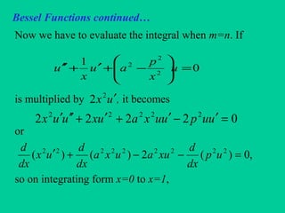 Bessel Functions continued…
Now we have to evaluate the integral when m=n. If
is multiplied by , it becomes
or
so on integrating form x=0 to x=1,
0
1
2
2
2
=





−+′+′′ u
x
p
au
x
u
ux ′2
2
02222 22222
=′−′+′+′′′ uupuuxauxuux
,0)(2)()( 222222222
=−−+′ up
dx
d
xuauxa
dx
d
ux
dx
d
 