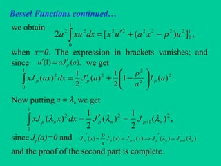Bessel Functions continued…
we obtain
when x=0. The expression in brackets vanishes; and
since we get
Now putting we get
since Jp(a)=0 and
and the proof of the second part is complete.
,])([2 1
0
222222
1
0
22
upxauxdxxua −+′=∫
),()1( aJau p
′=′
.)(1
2
1
)(
2
1
)( 2
2
2
2
1
0
2
aJ
a
p
aJdxaxxJ ppp 





−+′=∫
na λ=
,)(
2
1
)(
2
1
)( 2
1
2
1
0
2
npnpnp JJdxxxJ λλλ +=′=∫
)()()()()( 11 npnpppp JJxJxJ
x
p
xJ λλ ++ =
′
⇒=−
′
 