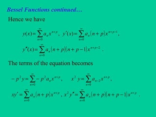 Bessel Functions continued…
Hence we have
The terms of the equation becomes
( )
( )( )∑
∑ ∑
∞
=
−+
∞
=
∞
=
−++
−++=′′
+=′=
0
2
0 0
1
.1)(
,)(,)(
n
pn
n
n n
pn
n
pn
n
xpnpnaxy
xpnaxyxaxy
( ) ( )( )∑∑
∑ ∑
∞
=
+
∞
=
+
∞
=
∞
=
+
−
+
−++=′′+=′
=−=−
0
2
0
0 0
2
222
.1,
,,
n
pn
n
n
pn
n
n n
pn
n
pn
n
xpnpnayxxpnayx
xayxxapyp
 