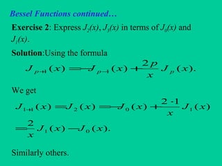 Bessel Functions continued…
Exercise 2: Express J2(x), J3(x) in terms of J0(x) and
J1(x).
Solution:Using the formula
We get
Similarly others.
).(
2
)()( 11 xJ
x
p
xJxJ ppp +−= −+
).()(
2
)(
12
)()()(
01
10211
xJxJ
x
xJ
x
xJxJxJ
−=
⋅
+−==+
 