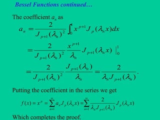 Bessel Functions continued…
The coefficient an as
Putting the coefficient in the series we get
Which completes the proof.
.
)(
2)(
)(
2
)(
)(
2
)(
)(
2
1
1
2
1
1
01
1
2
1
1
0
1
2
1
npnn
np
np
np
n
p
np
np
p
np
n
J
J
J
xJ
x
J
dxxJx
J
a
λλλ
λ
λ
λ
λλ
λ
λ
+
+
+
+
+
+
+
+
==
=
= ∫
∑∑
∞
= +
∞
=
===
1 11
)(
)(
2
)()(
n
np
npnn
npn
p
xJ
J
xJaxxf λ
λλ
λ
 
