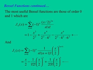 Bessel Functions continued…
The most useful Bessel functions are those of order 0
and 1 which are
And
+
⋅⋅
−
⋅
+−=
−= ∑
∞
=
222
6
22
4
2
2
0
2
0
642422
1
!!
)2/(
)1()(
xxx
nn
x
xJ
n
n
n
−





+





−=






+
−=
+∞
=
∑
53
12
0
1
2!3!2
1
2!2!1
1
2
2)!1(!
1
)1()(
xxx
x
nn
xJ
n
n
n
 