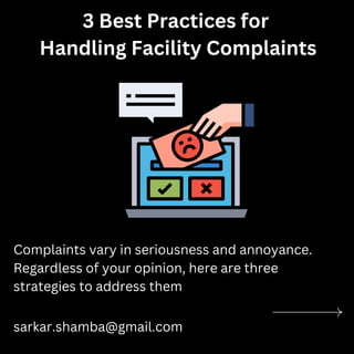 Complaints vary in seriousness and annoyance.
Regardless of your opinion, here are three
strategies to address them
3 Best Practices for
Handling Facility Complaints
sarkar.shamba@gmail.com
 