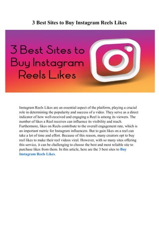 3 Best Sites to Buy Instagram Reels Likes
Instagram Reels Likes are an essential aspect of the platform, playing a crucial
role in determining the popularity and success of a video. They serve as a direct
indicator of how well-received and engaging a Reel is among its viewers. The
number of likes a Reel receives can influence its visibility and reach.
Furthermore, likes on Reels contribute to the overall engagement rate, which is
an important metric for Instagram influencers. But to gain likes on a reel can
take a lot of time and effort. Because of this reason, many creators opt to buy
reel likes to make their reel videos viral. However, with so many sites offering
this service, it can be challenging to choose the best and most reliable site to
purchase likes from them. In this article, here are the 3 best sites to Buy
Instagram Reels Likes.
 