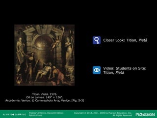 Prebles' Artforms, Eleventh Edition
Patrick Frank
Copyright © 2014, 2011, 2009 by Pearson Education, Inc.
All Rights Reserved
Titian. Pietà. 1576.
Oil on canvas. 149" × 136".
Accademia, Venice. © Cameraphoto Arte, Venice. [Fig. 5-3]
Closer Look: Titian, Pietà
Video: Students on Site:
Titian, Pietà
 