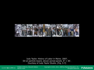 Prebles' Artforms, Eleventh Edition
Patrick Frank
Copyright © 2014, 2011, 2009 by Pearson Education, Inc.
All Rights Reserved
Judy Taylor. History of Labor in Maine. 2007.
Oil on particle board, eleven joined panels. 8' × 36'.
Courtesy of Judy Taylor Studio. [Fig. 5-7]
 
