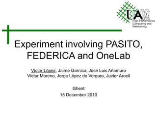 Experiment involving PASITO, FEDERICA and OneLab Víctor López , Jaime Garnica, Jose Luis Añamuro Víctor Moreno, Jorge López de Vergara, Javier Aracil Ghent 15 December 2010 