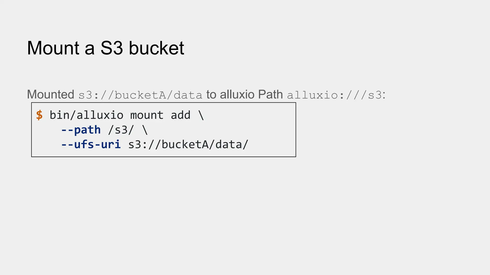 Mount a S3 bucket
Mounted s3://bucketA/data to alluxio Path alluxio:///s3:
$ bin/alluxio mount add 
--path /s3/ 
--ufs-uri s3://bucketA/data/
 