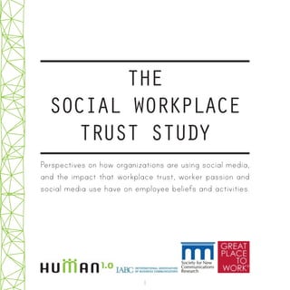 1
THE
SOCIAL WORKPLACE
TRUST STUDY
Perspectives on how organizations are using social media,
and the impact that workplace trust, worker passion and
social media use have on employee beliefs and activities.
 