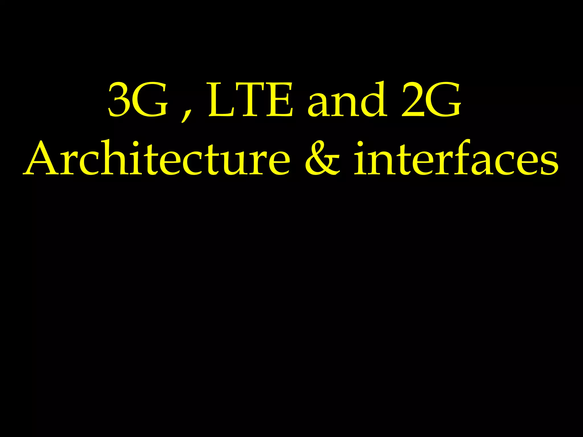 3G , LTE and 2G
Architecture & interfaces
 