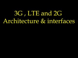 3G , LTE and 2G
Architecture & interfaces
 
