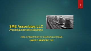 SME Associates LLC
Providing Innovative Solutions
RMS- OPTIMIZATION OF SAMPLING SYSTEMS
JAMES P. MENGE PE, CHP
1
 