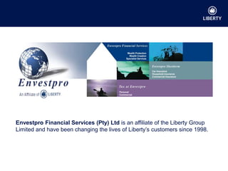 Liberty Group Enterprise of the Year 2011 & 2013
Envestpro Financial Services (Pty) Ltd is an affiliate of the Liberty Group
Limited and have been changing the lives of Liberty’s customers since 1998.
 