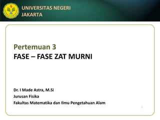 Pertemuan 3 FASE – FASE ZAT MURNI Dr. I Made Astra, M.Si Jurusan Fisika Fakultas Matematika dan Ilmu Pengetahuan Alam 