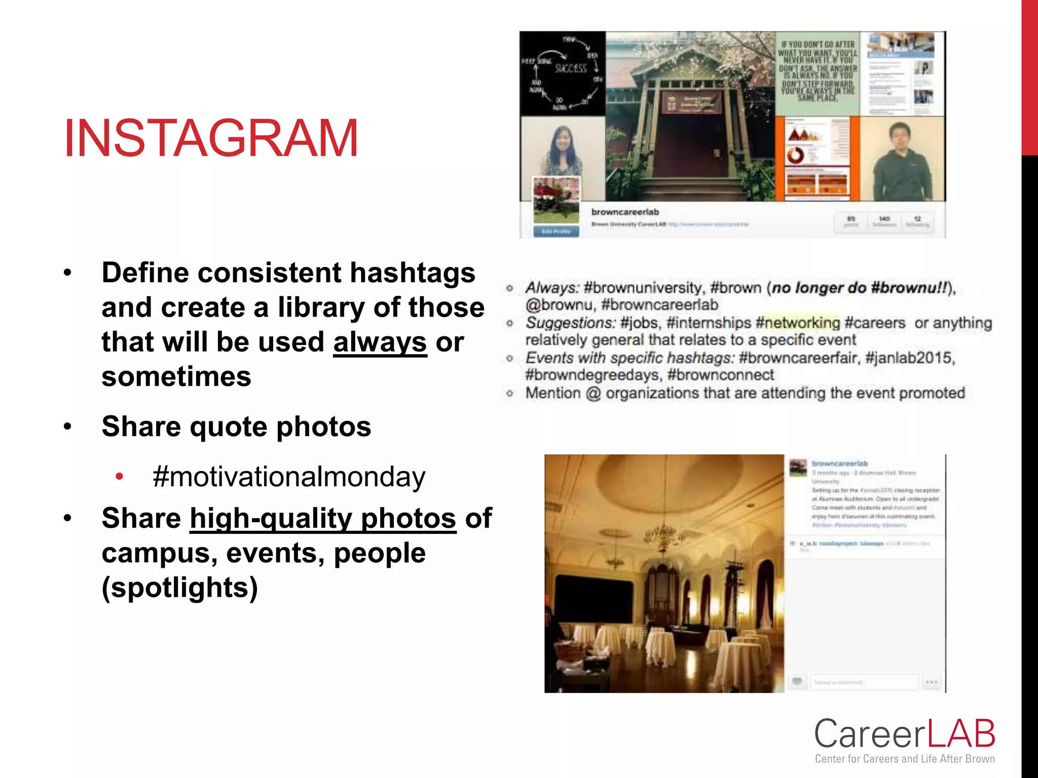 INSTAGRAM
• Define consistent hashtags
and create a library of those
that will be used always or
sometimes
• Share quote photos
• #motivationalmonday
• Share high-quality photos of
campus, events, people
(spotlights)
 