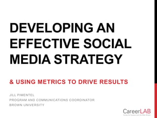 DEVELOPING AN
EFFECTIVE SOCIAL
MEDIA STRATEGY
& USING METRICS TO DRIVE RESULTS
JILL PIMENTEL
PROGRAM AND COMMUNICATIONS COORDINATOR
BROWN UNIVERSITY
 