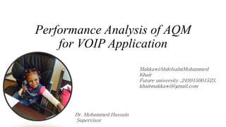 Performance Analysis of AQM
for VOIP Application
MakkawiAbdelsalmMohammed
Khair
Future university ,249915001523,
khairmakkawi@gmail.com
Dr. Mohammed Hussain
Supervisor
 