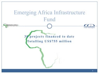 Emerging Africa Infrastructure
           Fund

    38 projects financed to date
     To t a l l i n g U S $ 7 5 5 m i l l i o n




                                                  1
 