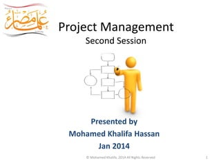 Project Management
Second Session
Egypt Scholars
Presented by
Mohamed Khalifa Hassan
Jan 2014
© Mohamed Khalifa, 2014 All Rights Reserved 1
 