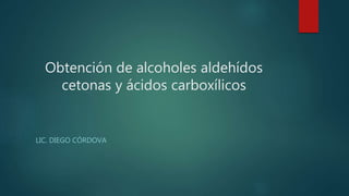 Obtención de alcoholes aldehídos
cetonas y ácidos carboxílicos
LIC. DIEGO CÓRDOVA
 