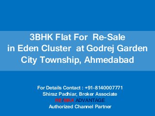 3BHK Flat For Re-Sale
in Eden Cluster at Godrej Garden
City Township, Ahmedabad
For Details Contact : +91-8140007771
Shiraz Padhiar, Broker Associate
RE/MAX ADVANTAGE
Authorized Channel Partner
 