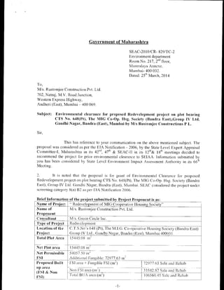 Government of Maharashtra
SEAC-2010/CR- 829/TC-2
Environment department
Room No. 217, 2nd floor,
Mantralaya Annexe,
Mumbai- 400 032.
Dated: 25`h March, 2014
To,
M/s. Rustomjee Constniction Pvt. Ltd.
702, Natraj, M.V. Road Junction,
Western Express Highway,
Andheri (East), Mumbai — 400 069.
Subject: Environmental clearance for proposed Redevelopment project on plot bearing
CTS No. 648(Pt), The MIG Co-Op. Hsg. Society (Sandra East),Group IV Ltd.
Gandhi Nagar, Bandra (East), Mumbai by M/s Rustomjee Constructions P L.
Sir,
This has reference to your communication on the above mentioned subject. The
proposal was considered as per the EIA Notification - 2006, by the State Level Expert Appraisal
Committee-I, Maharashtra in its 42hd, 47th & SEAC-II in its 12'h& 18th meetings decided to
recommend the project for prior environmental clearance to SEIAA. Information submitted by
you has been considered by State Level Environment Impact Assessment Authority in its 66'h
Meeting.
2. It is noted that the proposal is for grant of Environmental Clearance for proposed
Redevelopment project on plot bearing CTS No. 648(Pt), The MIG Co-Op. Hsg. Society (Bandra
East), Group IV Ltd. Gandhi Nagar, Bandra (East), Mumbai. SEAC considered the project under
screening category 8(a) B2 as per EIA Notification 2006.
Brief Information of the project submitted by Project Proponent is as:
Name of Project " Redevelopment of MIG Cooperative Housing Society'
Name of
Proponent
M/s. Rustomjee Construction Pvt. Ltd.
Consultant M/s. Green Circle Inc.
Type of Project Redevelopment
Location of the
Project
C.T.S.No's 648 (Pt), The M.I.G. Co-operative Housing Society (Bandra East)
Group IV Ltd., Gandhi Nagar, Bandra (East), Mumbai 400051.
15445.08 m-
Total Plot Area
Net Plot area 15445.08 m-
Net Permissible
FS!
54057.50 m-
,
Additional Fungible: 72977.63 m-
_
Proposed Built
up area
(FSI & Non
FSI)
, FSI area + Fungible FSI (m2)
L
72977.63 Sale and Rehab
Non PSI area (m-) 33582.82 Sale and Rehab
Total BOA area (m2) 106560.45 Sale and Rehab
 
