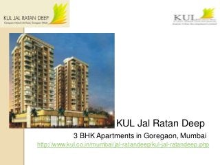KUL Jal Ratan Deep
3 BHK Apartments in Goregaon, Mumbai
http://www.kul.co.in/mumbai/jal-ratandeep/kul-jal-ratandeep.php
 