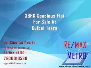 3BHK Spacious Flat
For Sale At
Gulbai Tekra
Mr. CHINTAN PARIKH
(BU SIN ESS ASSO CIA TE)
RE/MAX METRO
7600010530
c jp a r ikh@r em ax.in
RE/MAX
METRO
www.ahmedabadrealtor.com
 